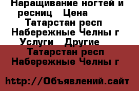 Наращивание ногтей и ресниц › Цена ­ 500 - Татарстан респ., Набережные Челны г. Услуги » Другие   . Татарстан респ.,Набережные Челны г.